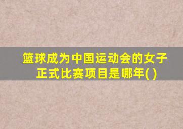 篮球成为中国运动会的女子正式比赛项目是哪年( )